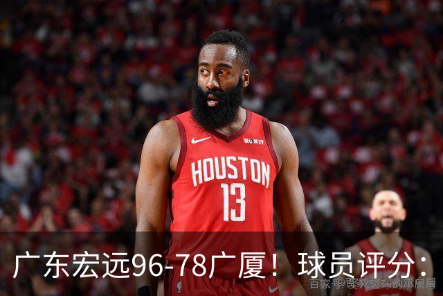 广东宏远96-78广厦！球员评分：3人满分，4人良好，2人不合格