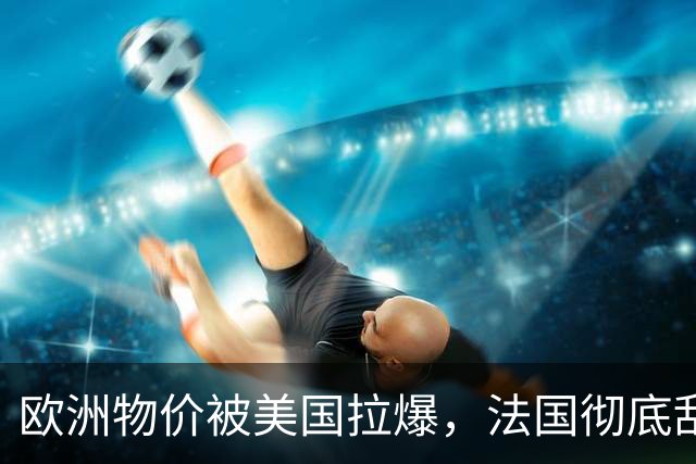 欧洲物价被美国拉爆，法国彻底乱套了